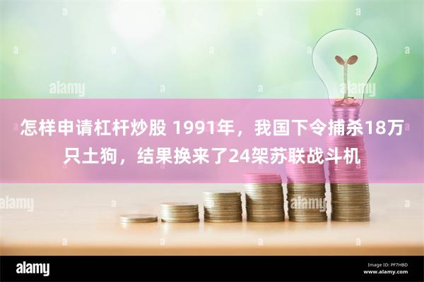 怎样申请杠杆炒股 1991年，我国下令捕杀18万只土狗，结果换来了24架苏联战斗机