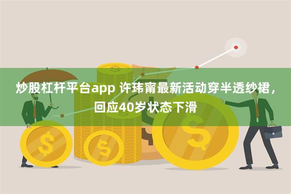 炒股杠杆平台app 许玮甯最新活动穿半透纱裙，回应40岁状态下滑