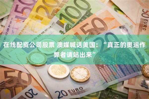 在线配资公司股票 澳媒喊话美国：“真正的奥运作弊者请站出来”