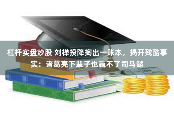 杠杆实盘炒股 刘禅投降掏出一账本，揭开残酷事实：诸葛亮下辈子也赢不了司马懿