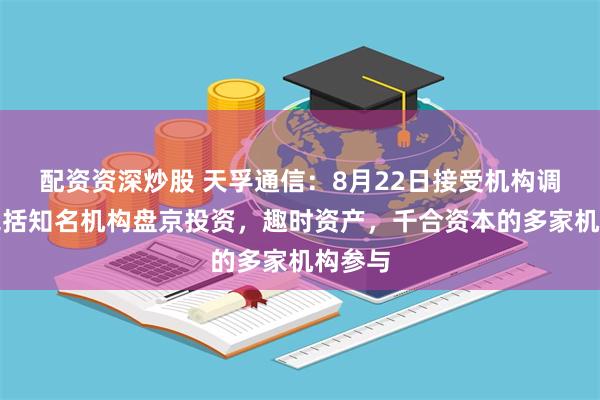 配资资深炒股 天孚通信：8月22日接受机构调研，包括知名机构盘京投资，趣时资产，千合资本的多家机构参与