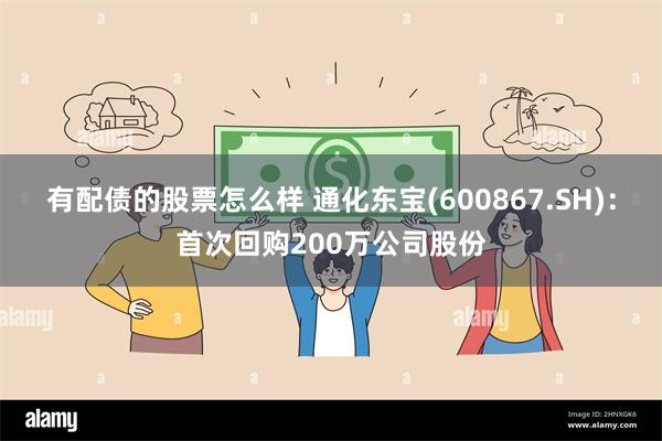 有配债的股票怎么样 通化东宝(600867.SH)：首次回购200万公司股份