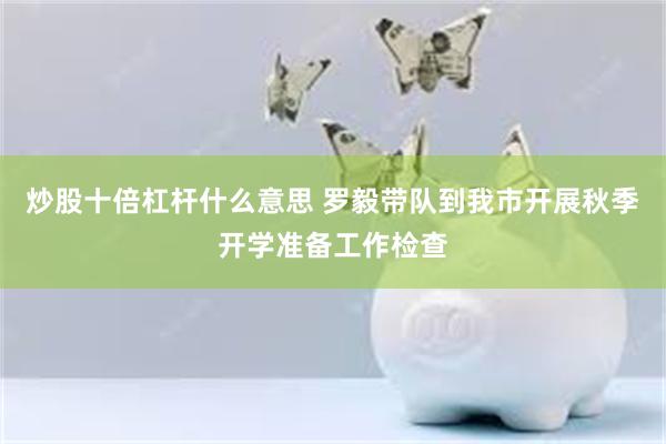 炒股十倍杠杆什么意思 罗毅带队到我市开展秋季开学准备工作检查