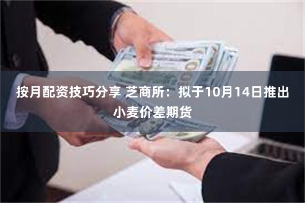 按月配资技巧分享 芝商所：拟于10月14日推出小麦价差期货