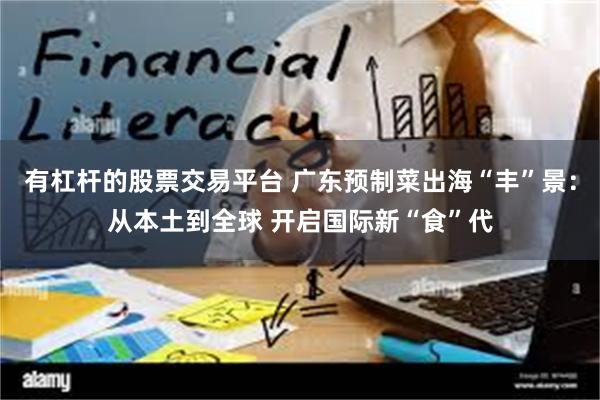 有杠杆的股票交易平台 广东预制菜出海“丰”景：从本土到全球 开启国际新“食”代