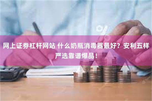 网上证劵杠杆网站 什么奶瓶消毒器最好？安利五样严选靠谱爆品！