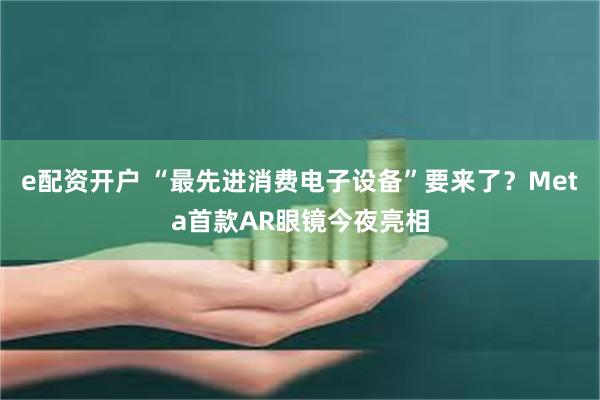 e配资开户 “最先进消费电子设备”要来了？Meta首款AR眼镜今夜亮相