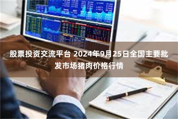 股票投资交流平台 2024年9月25日全国主要批发市场猪肉价格行情