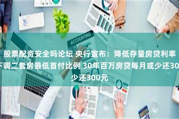 股票配资安全吗论坛 央行宣布：降低存量房贷利率，下调二套房最低首付比例 30年百万房贷每月或少还300元