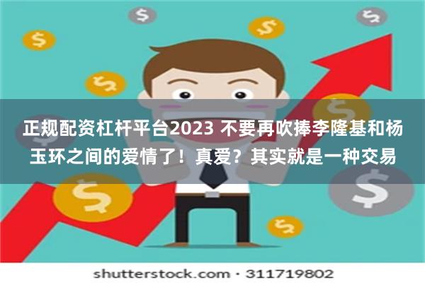 正规配资杠杆平台2023 不要再吹捧李隆基和杨玉环之间的爱情了！真爱？其实就是一种交易