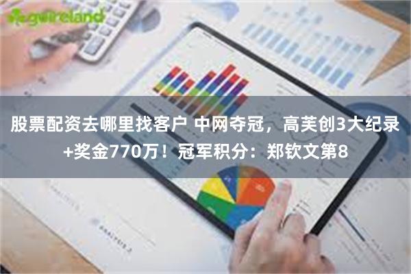 股票配资去哪里找客户 中网夺冠，高芙创3大纪录+奖金770万！冠军积分：郑钦文第8