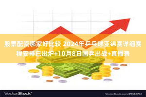 股票配资哪家好比较 2024年乒乓球亚锦赛详细赛程安排已出炉+10月8日国乒出战+直播表