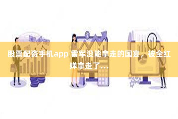 股票配资手机app 雷军没能拿走的国宴，被全红婵拿走了…