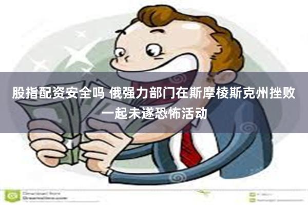 股指配资安全吗 俄强力部门在斯摩棱斯克州挫败一起未遂恐怖活动