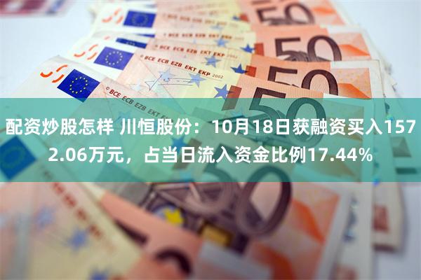 配资炒股怎样 川恒股份：10月18日获融资买入1572.06万元，占当日流入资金比例17.44%