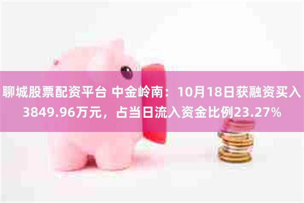 聊城股票配资平台 中金岭南：10月18日获融资买入3849.96万元，占当日流入资金比例23.27%