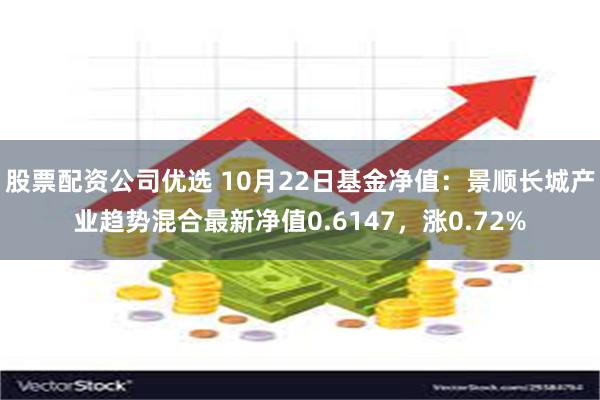 股票配资公司优选 10月22日基金净值：景顺长城产业趋势混合最新净值0.6147，涨0.72%