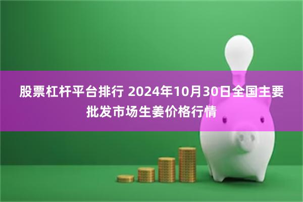 股票杠杆平台排行 2024年10月30日全国主要批发市场生姜价格行情