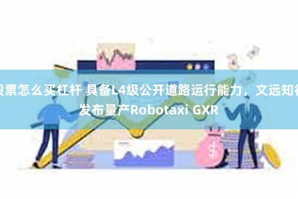 股票怎么买杠杆 具备L4级公开道路运行能力，文远知行发布量产Robotaxi GXR