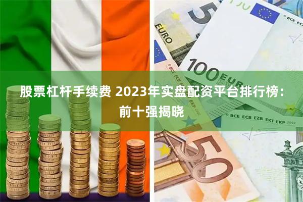 股票杠杆手续费 2023年实盘配资平台排行榜：前十强揭晓