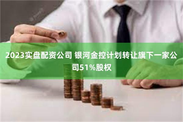 2023实盘配资公司 银河金控计划转让旗下一家公司51%股权