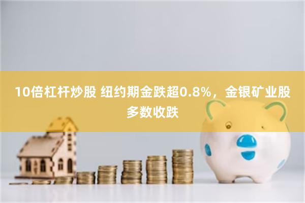 10倍杠杆炒股 纽约期金跌超0.8%，金银矿业股多数收跌