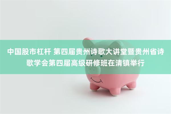 中国股市杠杆 第四届贵州诗歌大讲堂暨贵州省诗歌学会第四届高级研修班在清镇举行