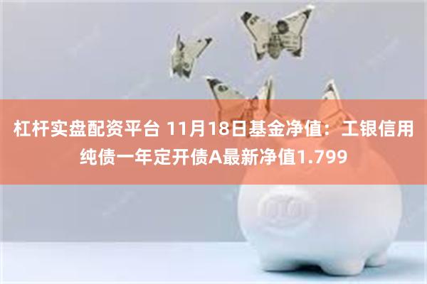 杠杆实盘配资平台 11月18日基金净值：工银信用纯债一年定开债A最新净值1.799