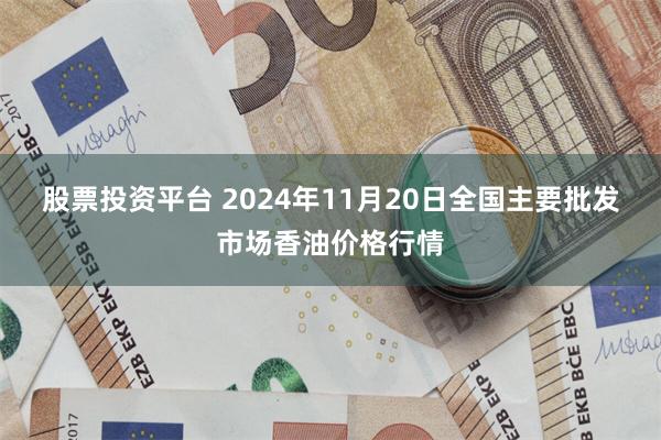 股票投资平台 2024年11月20日全国主要批发市场香油价格行情