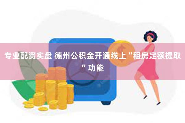 专业配资实盘 德州公积金开通线上“租房定额提取”功能