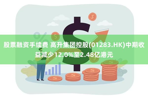 股票融资手续费 高升集团控股(01283.HK)中期收益减少12.0%至2.48亿港元