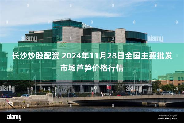 长沙炒股配资 2024年11月28日全国主要批发市场芦笋价格行情