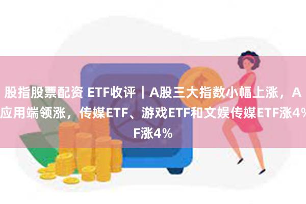 股指股票配资 ETF收评｜A股三大指数小幅上涨，AI应用端领涨，传媒ETF、游戏ETF和文娱传媒ETF涨4%