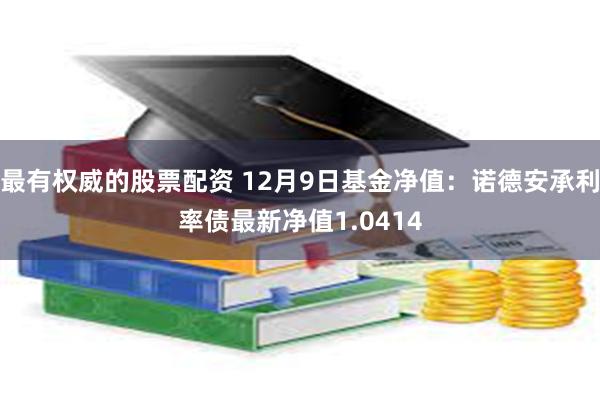 最有权威的股票配资 12月9日基金净值：诺德安承利率债最新净值1.0414