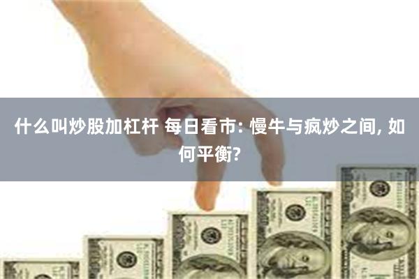 什么叫炒股加杠杆 每日看市: 慢牛与疯炒之间, 如何平衡?