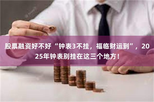 股票融资好不好 “钟表3不挂，福临财运到”，2025年钟表别挂在这三个地方！