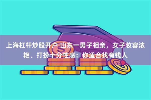 上海杠杆炒股开户 山东一男子相亲，女子妆容浓艳、打扮十分性感：你适合找有钱人