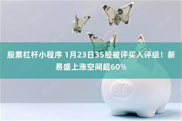 股票杠杆小程序 1月23日35股被评买入评级！新易盛上涨空间超60%