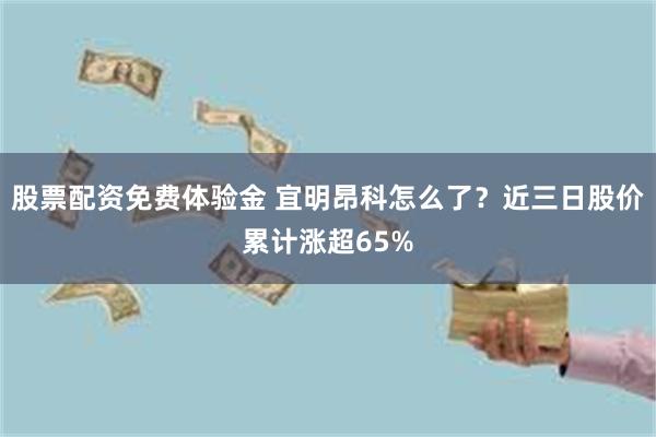 股票配资免费体验金 宜明昂科怎么了？近三日股价累计涨超65%