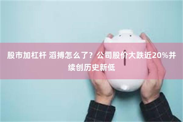 股市加杠杆 滔搏怎么了？公司股价大跌近20%并续创历史新低