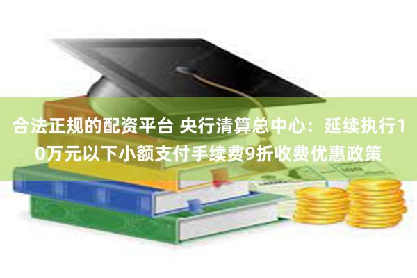 合法正规的配资平台 央行清算总中心：延续执行10万元以下小额支付手续费9折收费优惠政策