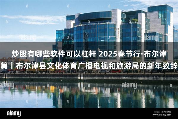 炒股有哪些软件可以杠杆 2025春节行·布尔津篇丨布尔津县文化体育广播电视和旅游局的新年致辞