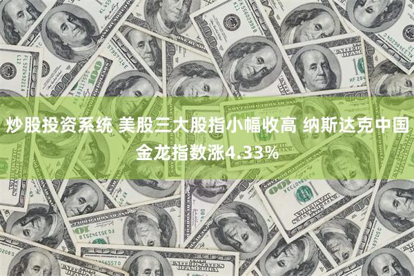 炒股投资系统 美股三大股指小幅收高 纳斯达克中国金龙指数涨4.33%