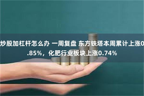 炒股加杠杆怎么办 一周复盘 东方铁塔本周累计上涨0.85%，化肥行业板块上涨0.74%