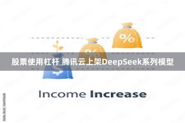 股票使用杠杆 腾讯云上架DeepSeek系列模型