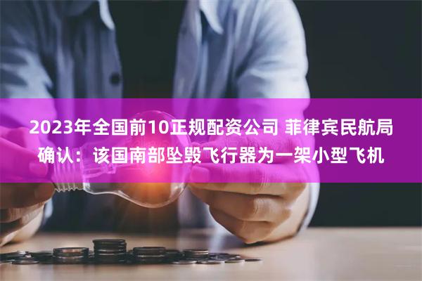 2023年全国前10正规配资公司 菲律宾民航局确认：该国南部坠毁飞行器为一架小型飞机