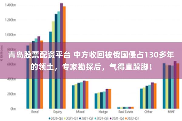 青岛股票配资平台 中方收回被俄国侵占130多年的领土，专家勘探后，气得直跺脚！