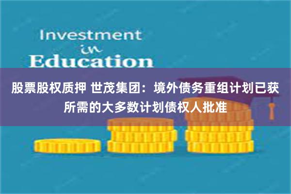 股票股权质押 世茂集团：境外债务重组计划已获所需的大多数计划债权人批准