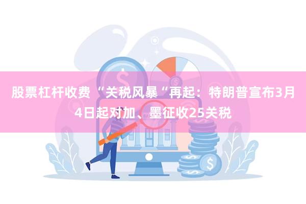 股票杠杆收费 “关税风暴“再起：特朗普宣布3月4日起对加、墨征收25关税