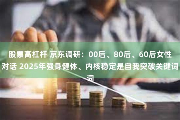 股票高杠杆 京东调研：00后、80后、60后女性对话 2025年强身健体、内核稳定是自我突破关键词